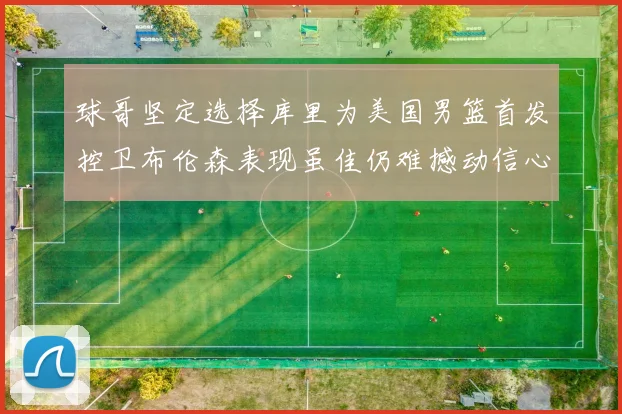 球哥坚定选择库里为美国男篮首发控卫布伦森表现虽佳仍难撼动信心