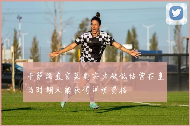 卡萨诺直言莱奥实力被低估曾在皇马时期未能获得训练资格