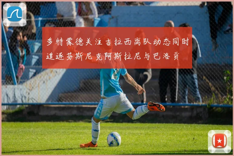 多特蒙德关注吉拉西离队动态同时追逐芬斯尼克阿斯拉尼与巴洛贡