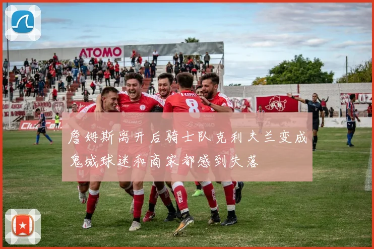 詹姆斯离开后骑士队克利夫兰变成鬼城球迷和商家都感到失落