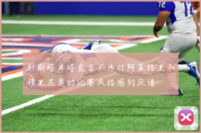 科斯塔库塔直言不讳对阿莱格里和穆里尼奥的比赛风格感到厌倦