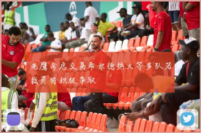 老鹰考虑交易希尔德热火等多队若裁员将积极争取