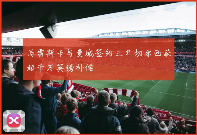 马雷斯卡与曼城签约三年切尔西获超千万英镑补偿