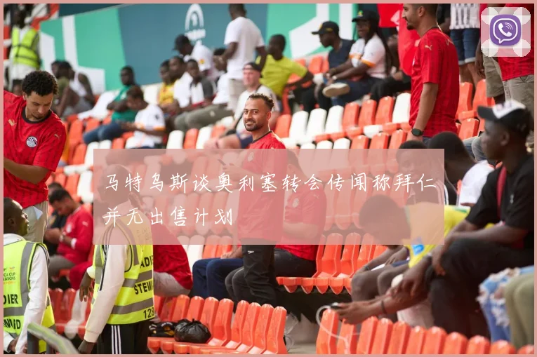 马特乌斯谈奥利塞转会传闻称拜仁并无出售计划