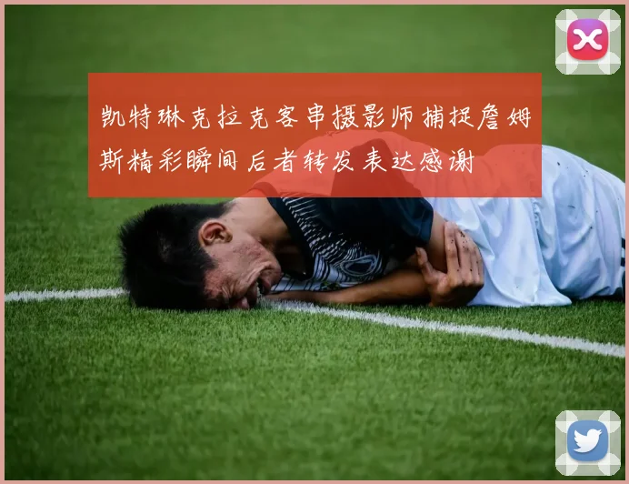 凯特琳克拉克客串摄影师捕捉詹姆斯精彩瞬间后者转发表达感谢