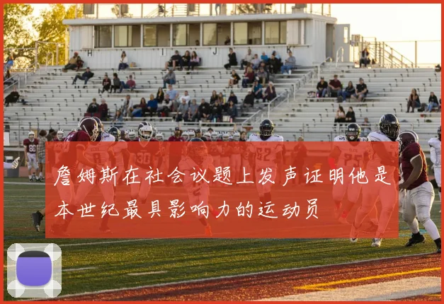 詹姆斯在社会议题上发声证明他是本世纪最具影响力的运动员