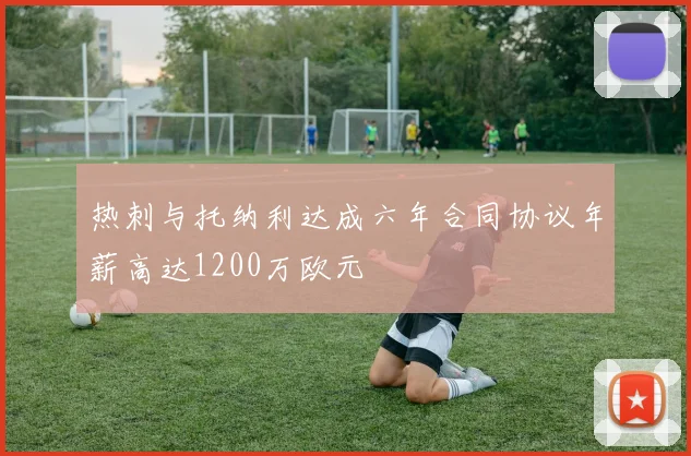 热刺与托纳利达成六年合同协议年薪高达1200万欧元