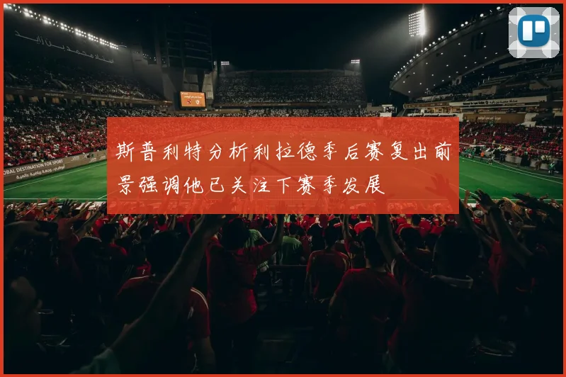 斯普利特分析利拉德季后赛复出前景强调他已关注下赛季发展