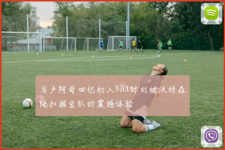 马卢阿奇回忆初入NBA时刻被沃特森隔扣掘金队的震撼体验