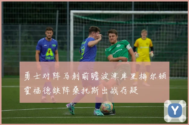 勇士对阵马刺前瞻波津库里梅尔顿霍福德缺阵桑托斯出战存疑