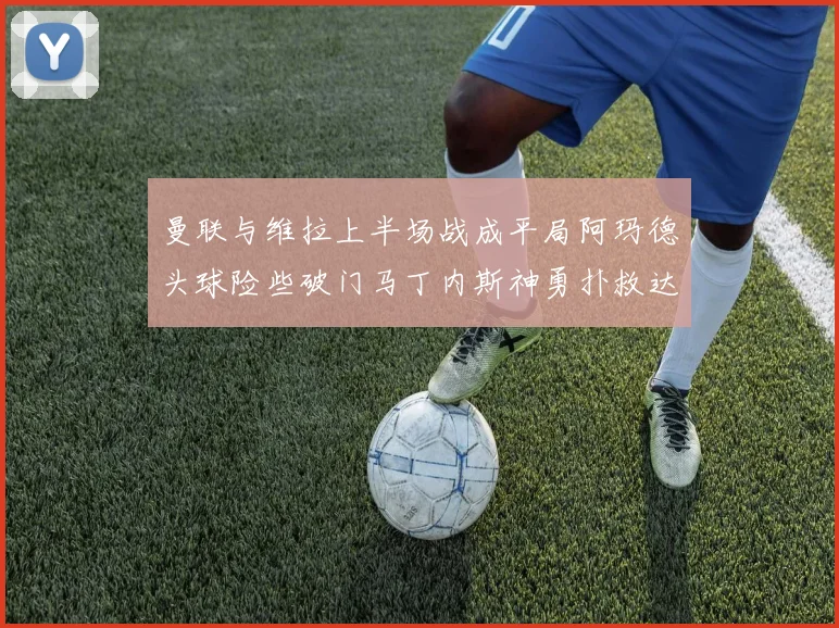 曼联与维拉上半场战成平局阿玛德头球险些破门马丁内斯神勇扑救达洛特错失良机
