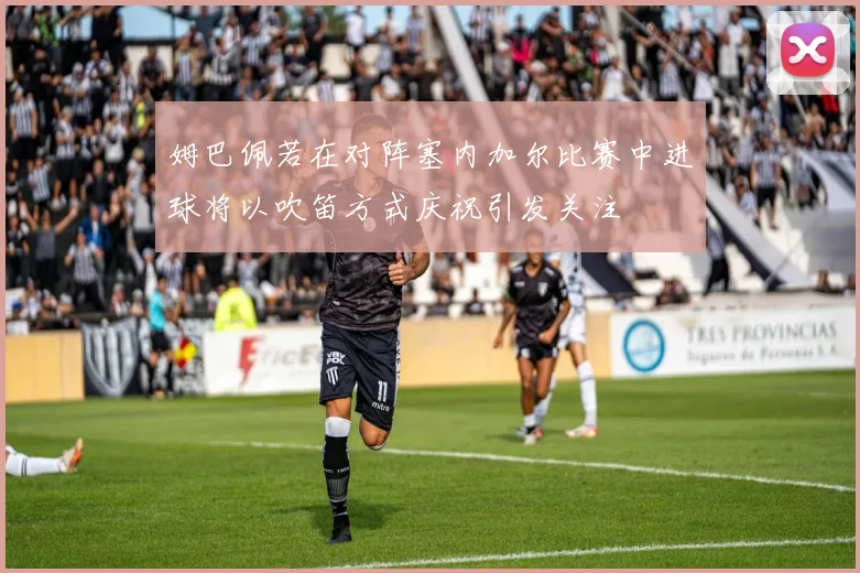 姆巴佩若在对阵塞内加尔比赛中进球将以吹笛方式庆祝引发关注