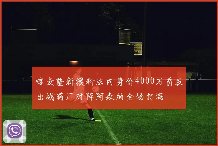 喀麦隆新援科法内身价4000万首发出战药厂对阵阿森纳全场打满