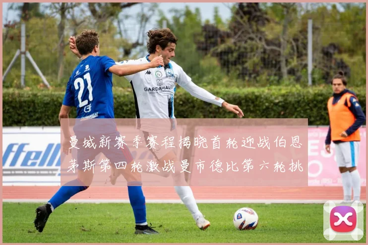 曼城新赛季赛程揭晓首轮迎战伯恩茅斯第四轮激战曼市德比第六轮挑战利物浦