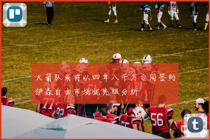 火箭队或将以四年八千万合同签约伊森自由市场优先级分析